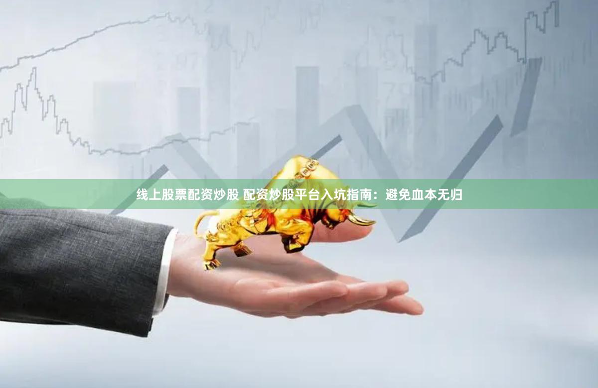 线上股票配资炒股 配资炒股平台入坑指南：避免血本无归