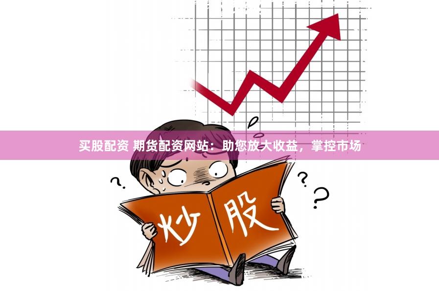 买股配资 期货配资网站：助您放大收益，掌控市场