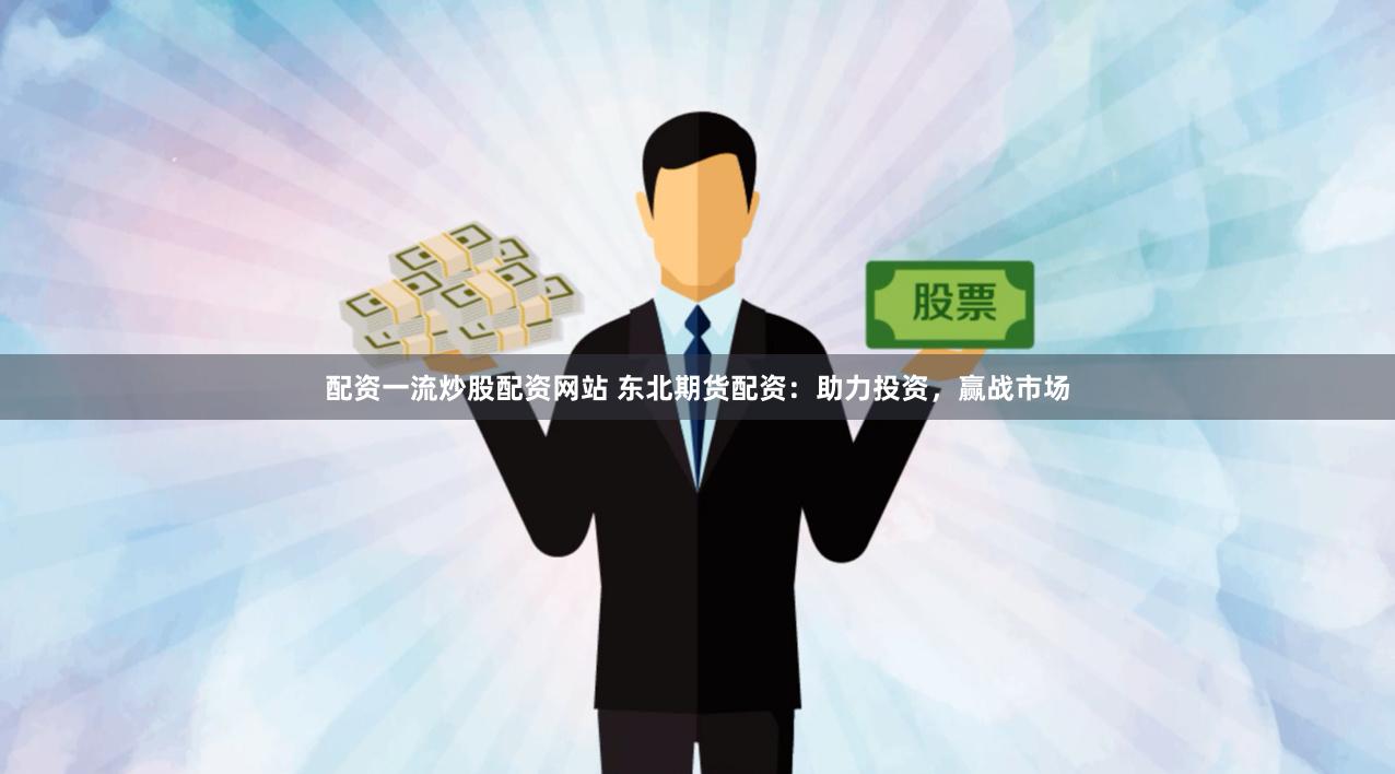 配资一流炒股配资网站 东北期货配资：助力投资，赢战市场