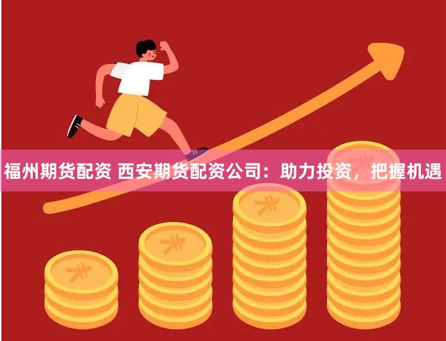 福州期货配资 西安期货配资公司：助力投资，把握机遇