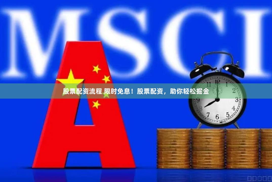 股票配资流程 限时免息！股票配资，助你轻松掘金