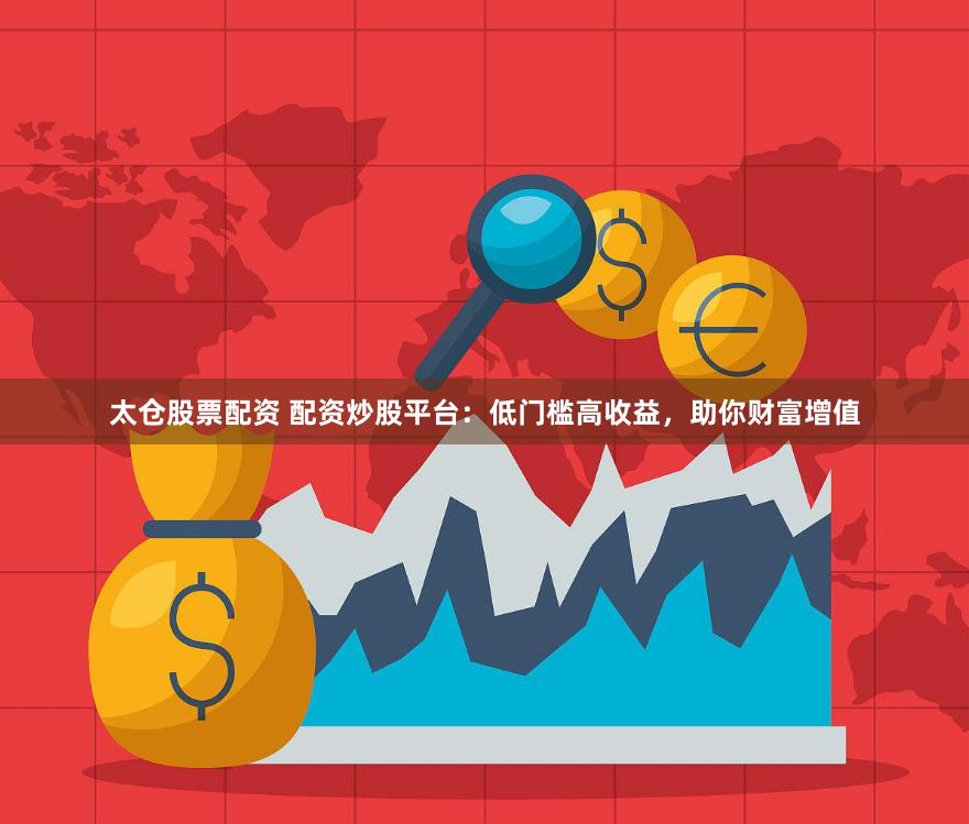 太仓股票配资 配资炒股平台：低门槛高收益，助你财富增值