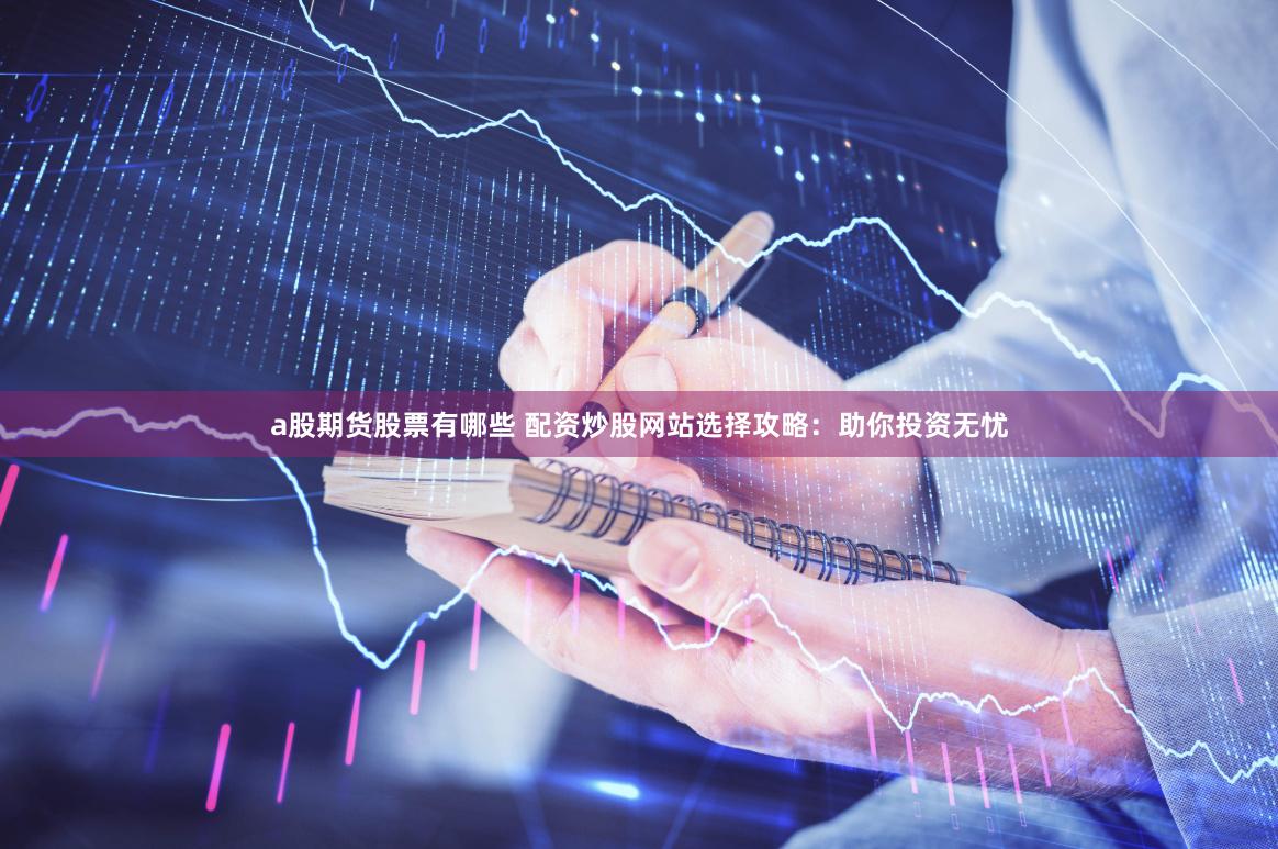 a股期货股票有哪些 配资炒股网站选择攻略：助你投资无忧
