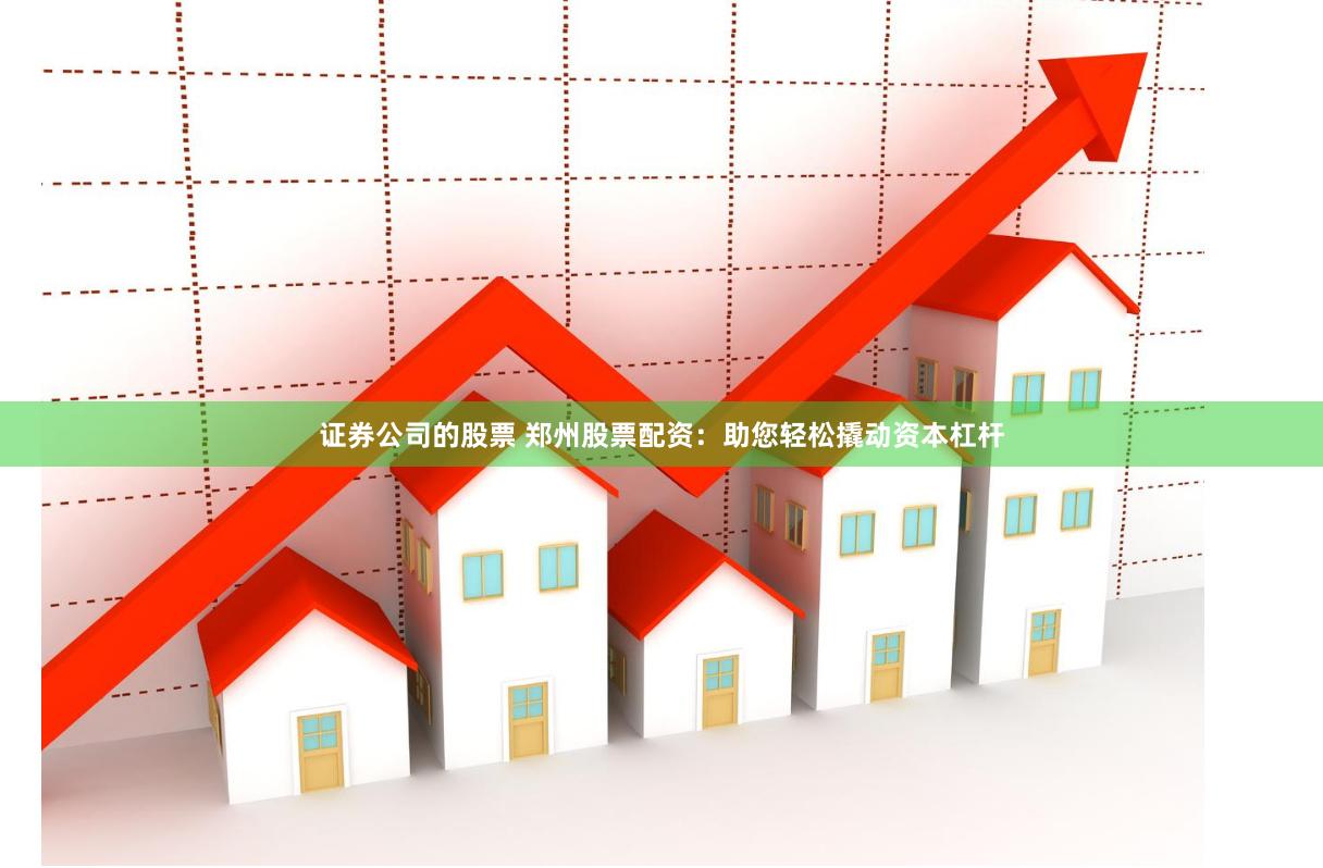 证券公司的股票 郑州股票配资：助您轻松撬动资本杠杆