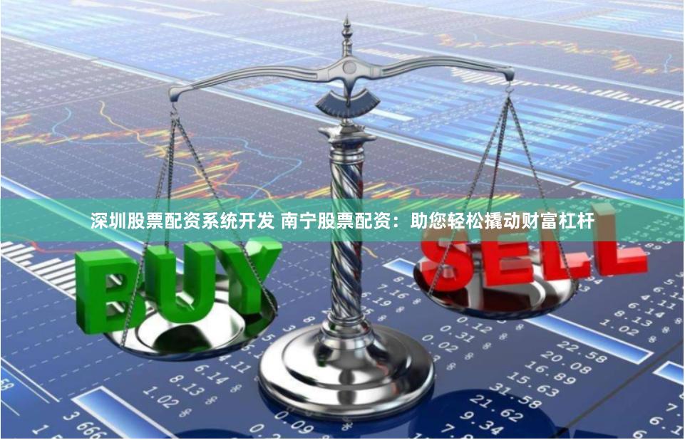 深圳股票配资系统开发 南宁股票配资：助您轻松撬动财富杠杆