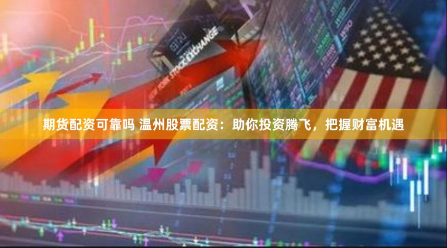 期货配资可靠吗 温州股票配资：助你投资腾飞，把握财富机遇