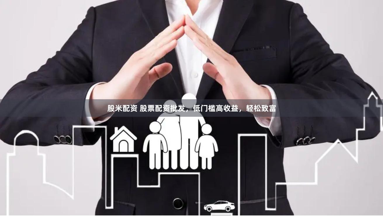 股米配资 股票配资批发，低门槛高收益，轻松致富