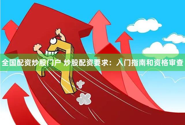 全国配资炒股门户 炒股配资要求：入门指南和资格审查