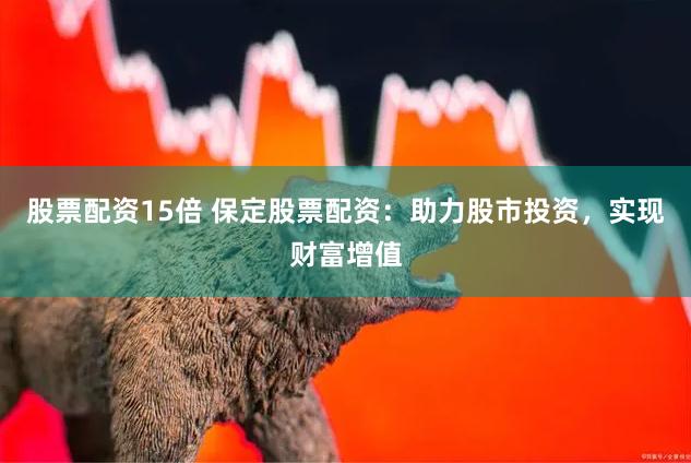 股票配资15倍 保定股票配资：助力股市投资，实现财富增值