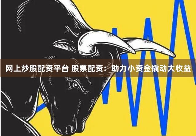 网上炒股配资平台 股票配资：助力小资金撬动大收益