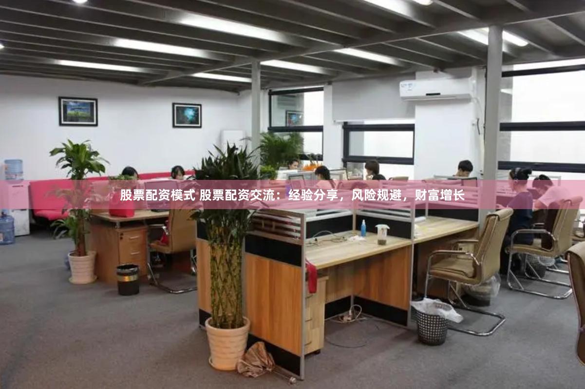 股票配资模式 股票配资交流：经验分享，风险规避，财富增长