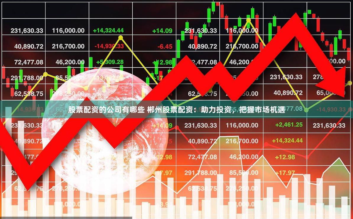 股票配资的公司有哪些 郴州股票配资：助力投资，把握市场机遇