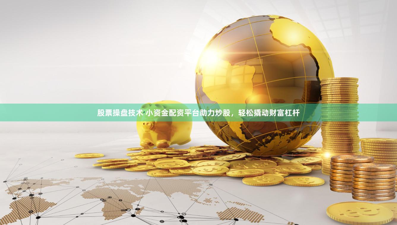 股票操盘技术 小资金配资平台助力炒股，轻松撬动财富杠杆