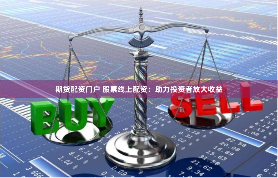 期货配资门户 股票线上配资：助力投资者放大收益
