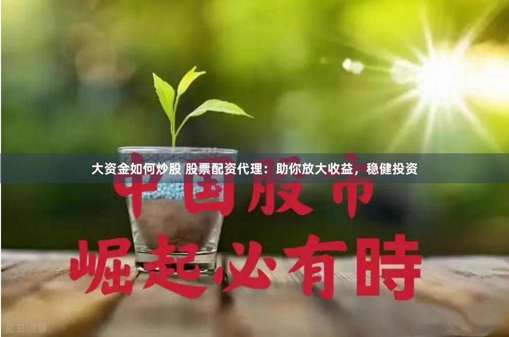 大资金如何炒股 股票配资代理：助你放大收益，稳健投资