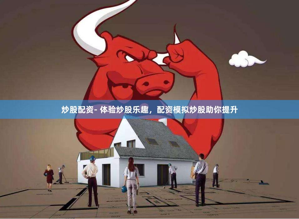 炒股配资- 体验炒股乐趣，配资模拟炒股助你提升