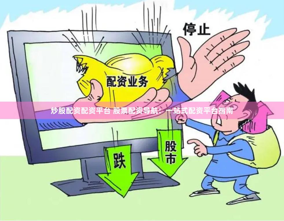 炒股配资配资平台 股票配资导航：一站式配资平台指南