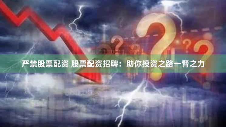 严禁股票配资 股票配资招聘：助你投资之路一臂之力