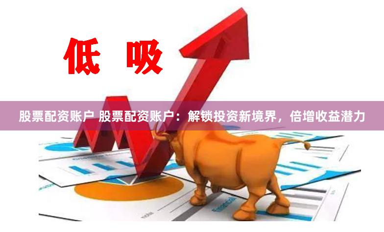 股票配资账户 股票配资账户：解锁投资新境界，倍增收益潜力
