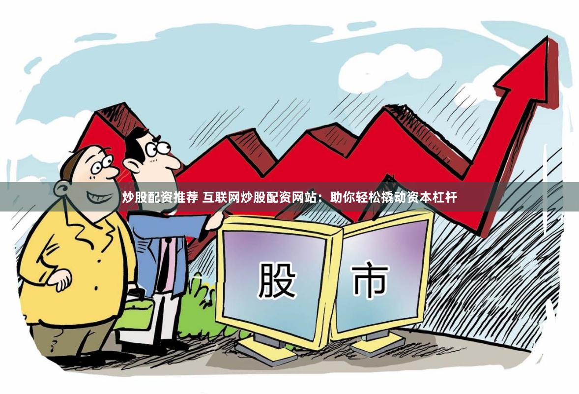 炒股配资推荐 互联网炒股配资网站：助你轻松撬动资本杠杆