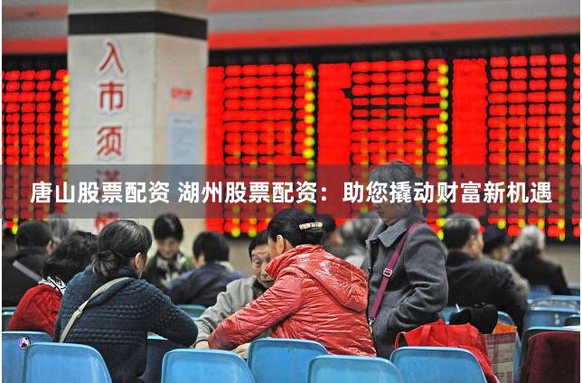唐山股票配资 湖州股票配资：助您撬动财富新机遇