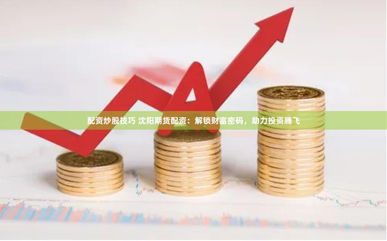 配资炒股技巧 沈阳期货配资：解锁财富密码，助力投资腾飞