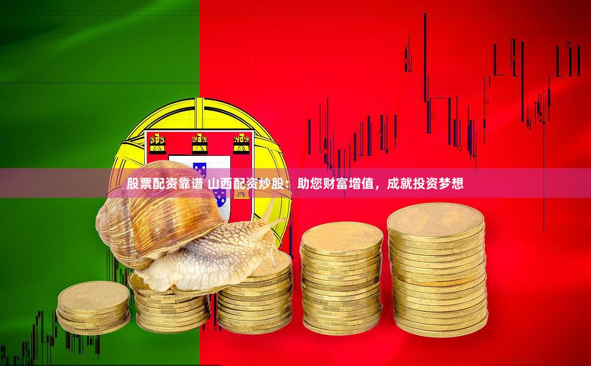 股票配资靠谱 山西配资炒股：助您财富增值，成就投资梦想