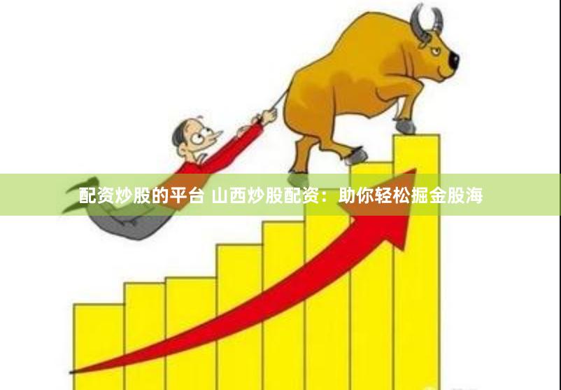 配资炒股的平台 山西炒股配资：助你轻松掘金股海