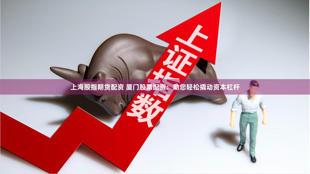 上海股指期货配资 厦门股票配资：助您轻松撬动资本杠杆