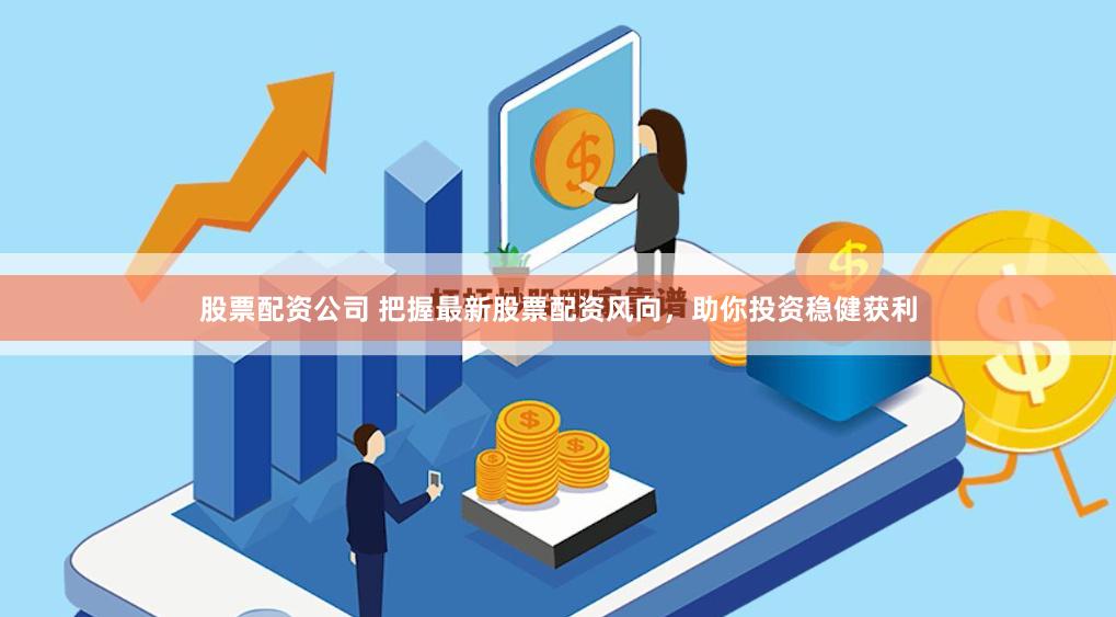 股票配资公司 把握最新股票配资风向，助你投资稳健获利
