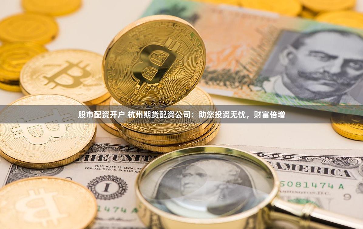 股市配资开户 杭州期货配资公司：助您投资无忧，财富倍增