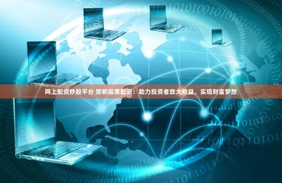 网上配资炒股平台 邯郸股票配资：助力投资者放大收益，实现财富梦想