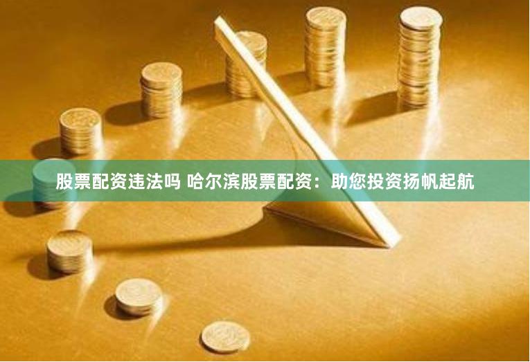 股票配资违法吗 哈尔滨股票配资：助您投资扬帆起航