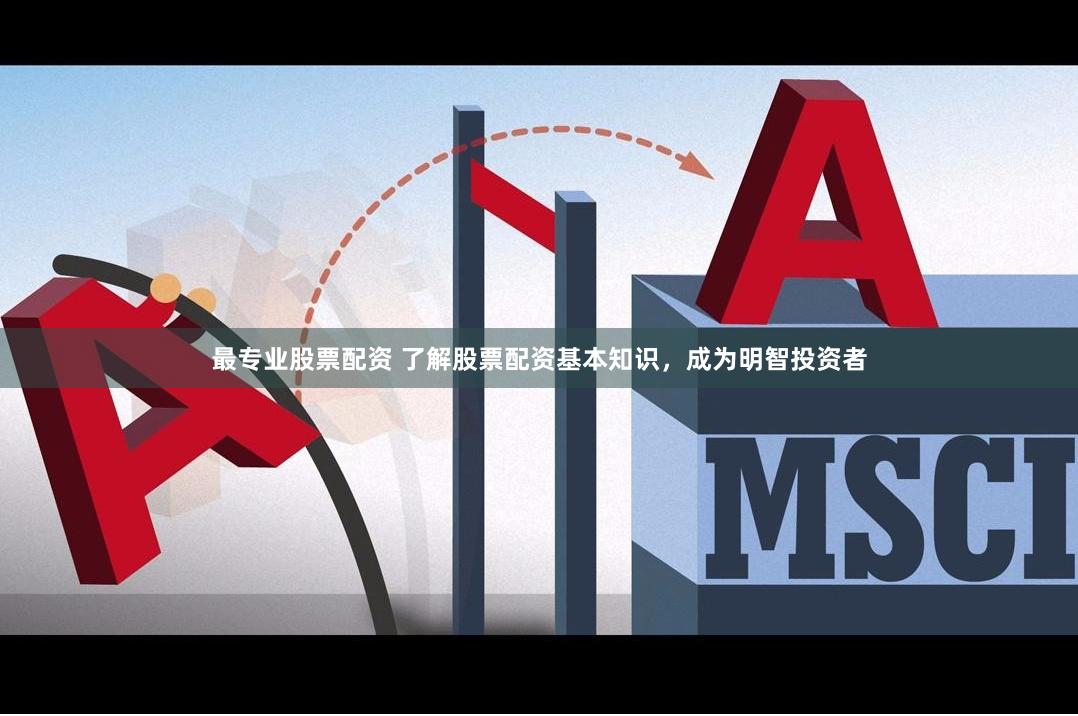 最专业股票配资 了解股票配资基本知识，成为明智投资者