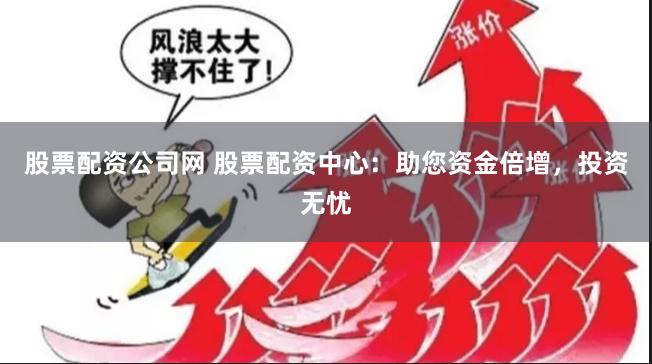 股票配资公司网 股票配资中心：助您资金倍增，投资无忧