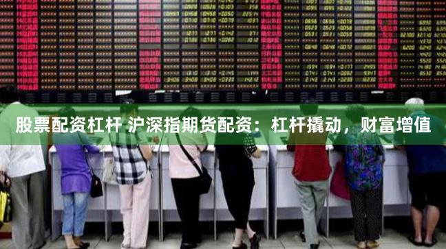 股票配资杠杆 沪深指期货配资：杠杆撬动，财富增值