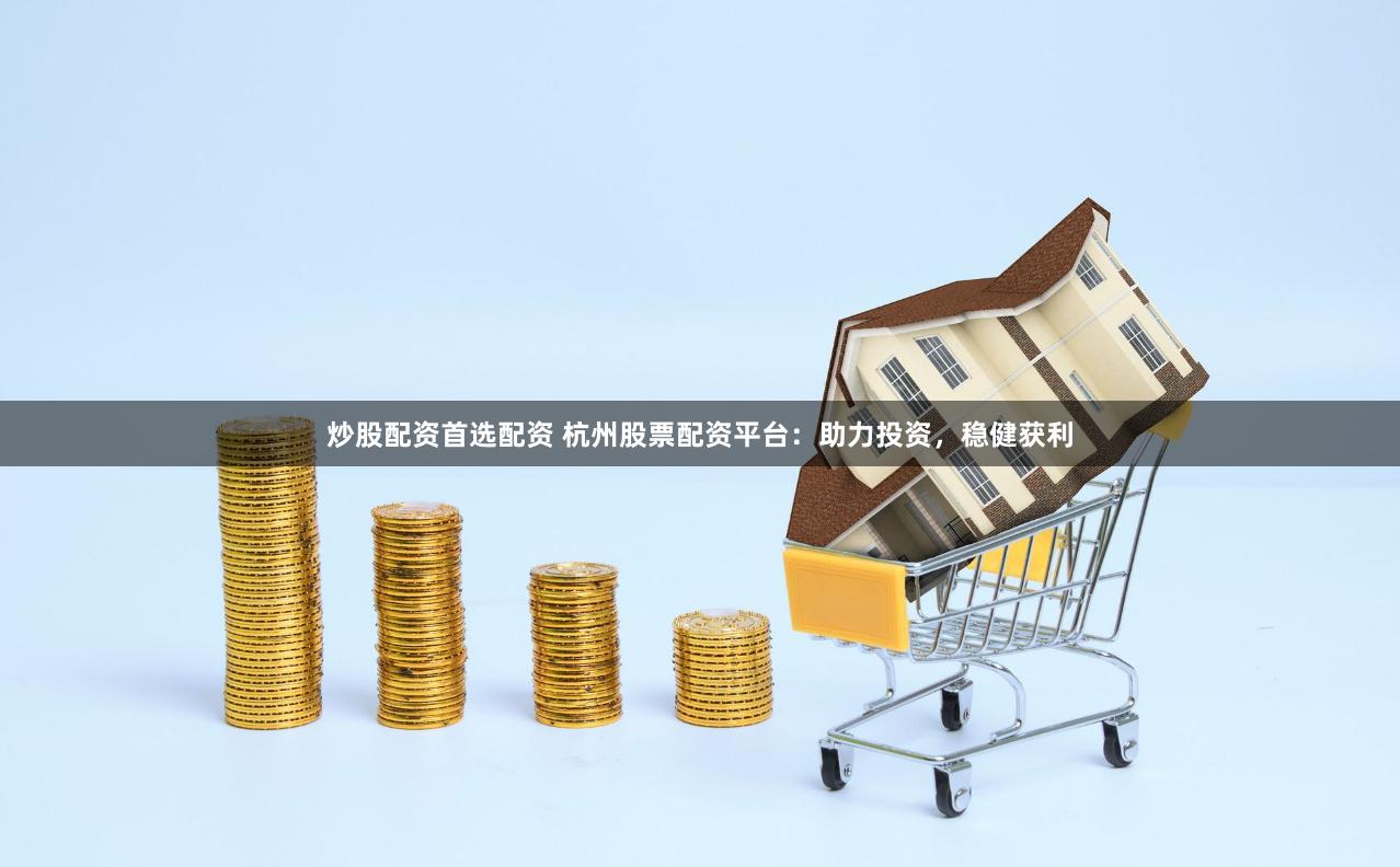 炒股配资首选配资 杭州股票配资平台：助力投资，稳健获利