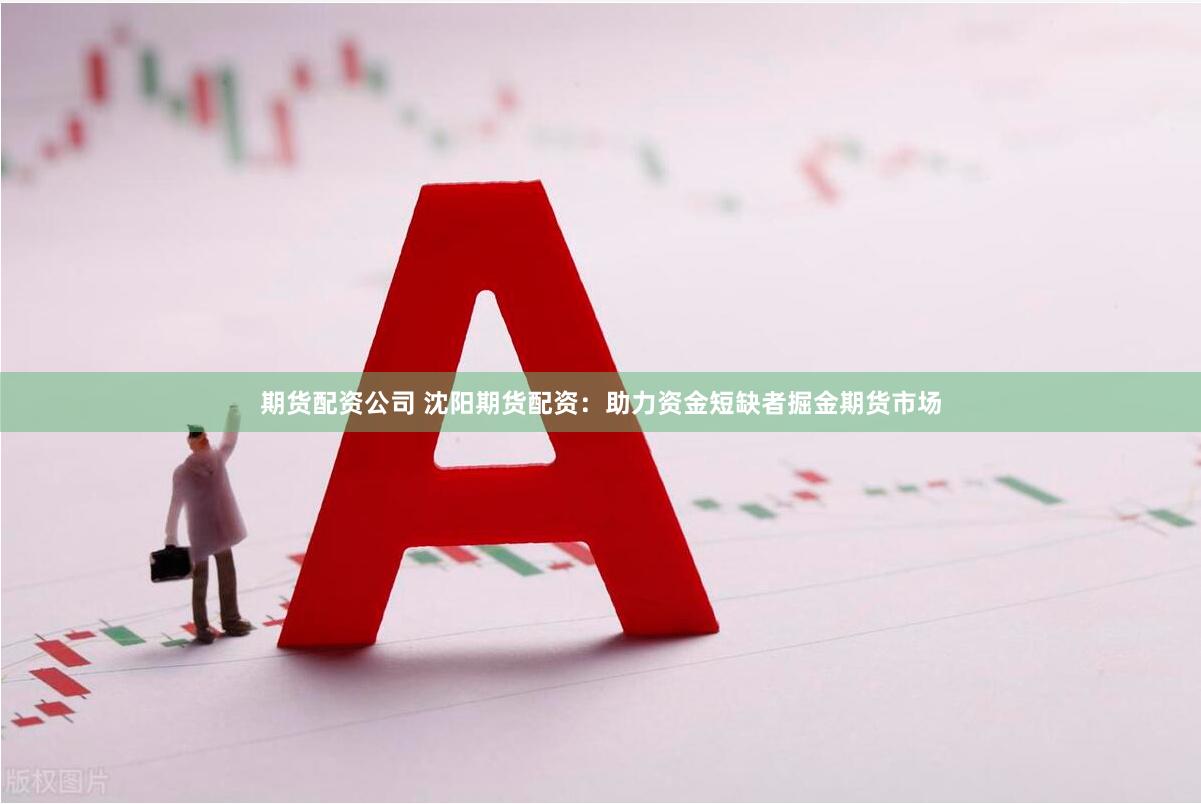 期货配资公司 沈阳期货配资：助力资金短缺者掘金期货市场