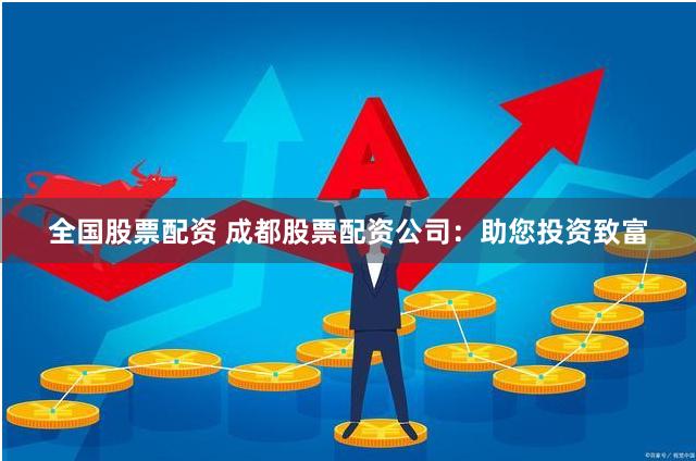 全国股票配资 成都股票配资公司：助您投资致富