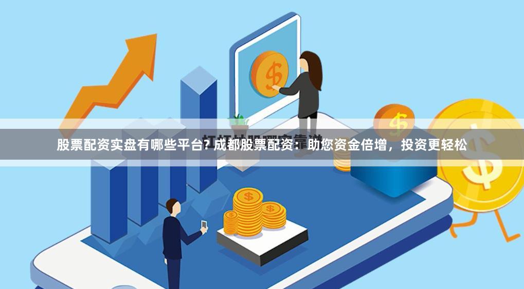 股票配资实盘有哪些平台? 成都股票配资：助您资金倍增，投资更轻松