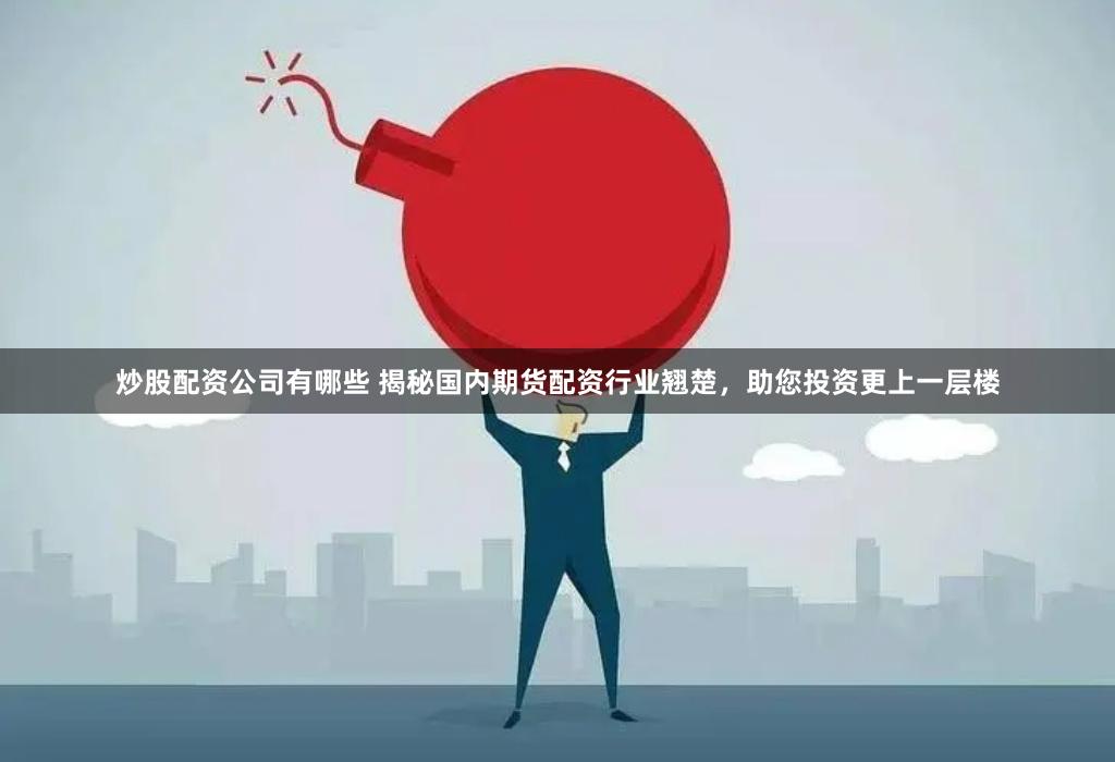 炒股配资公司有哪些 揭秘国内期货配资行业翘楚，助您投资更上一层楼