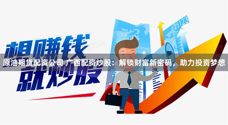 原油期货配资公司 广西配资炒股：解锁财富新密码，助力投资梦想