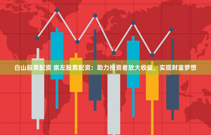 白山股票配资 崇左股票配资：助力投资者放大收益，实现财富梦想