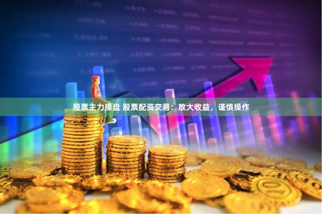 股票主力操盘 股票配资交易：放大收益，谨慎操作