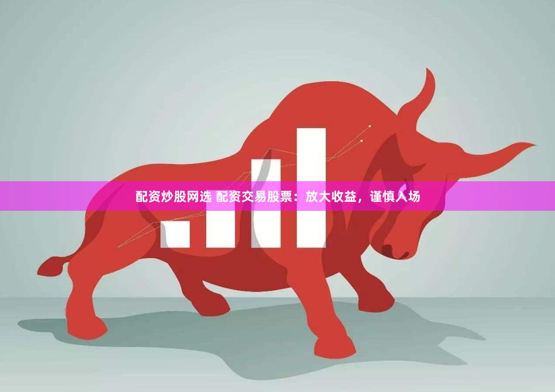 配资炒股网选 配资交易股票：放大收益，谨慎入场