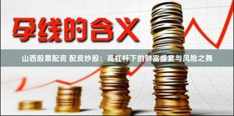 山西股票配资 配资炒股：高杠杆下的财富盛宴与风险之舞