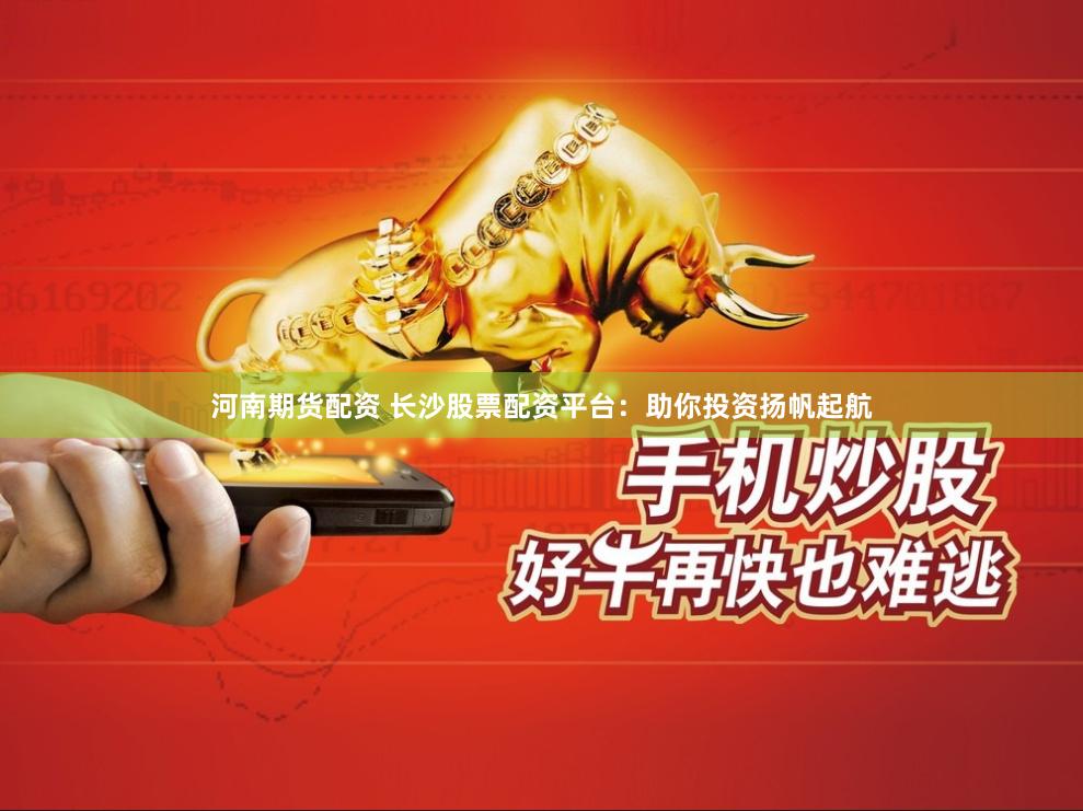 河南期货配资 长沙股票配资平台：助你投资扬帆起航