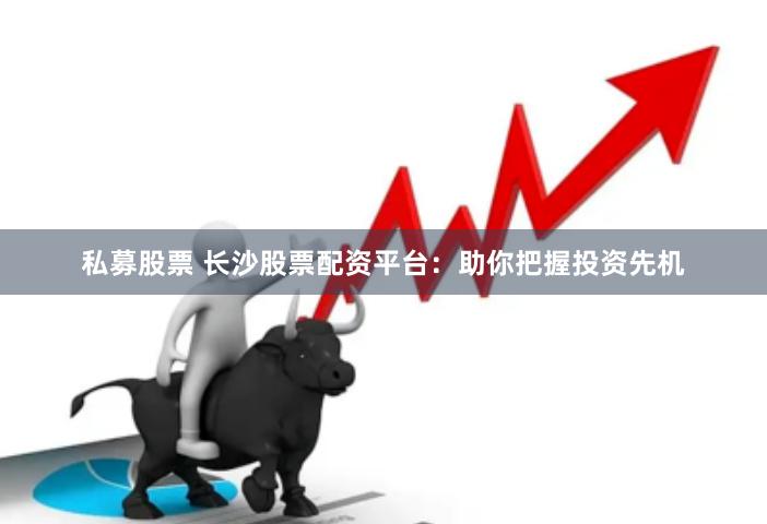 私募股票 长沙股票配资平台：助你把握投资先机