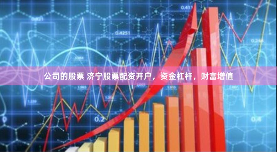 公司的股票 济宁股票配资开户，资金杠杆，财富增值