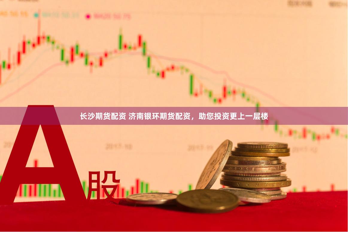 长沙期货配资 济南银环期货配资，助您投资更上一层楼